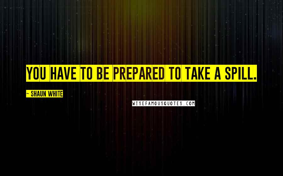 Shaun White Quotes: You have to be prepared to take a spill.