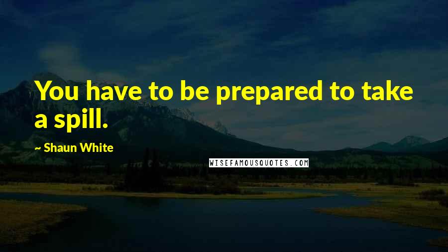 Shaun White Quotes: You have to be prepared to take a spill.