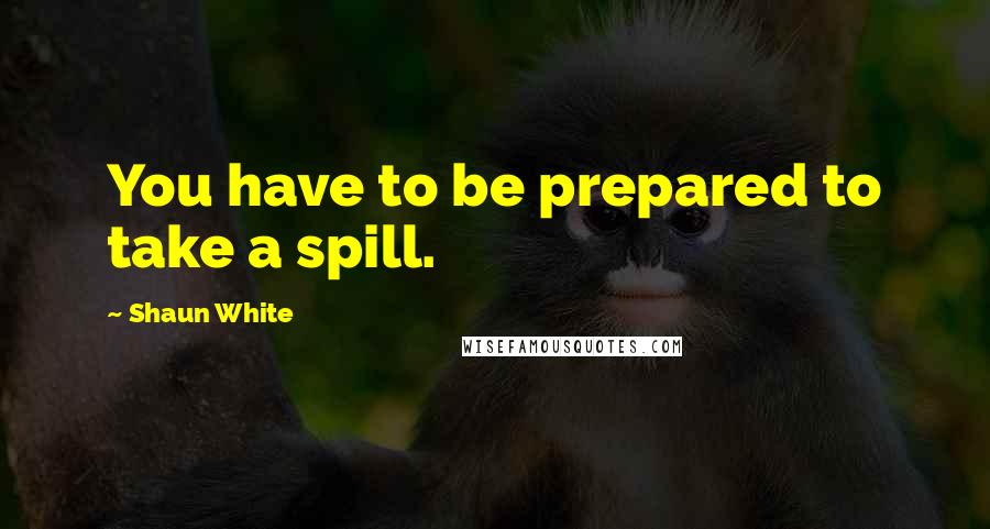 Shaun White Quotes: You have to be prepared to take a spill.