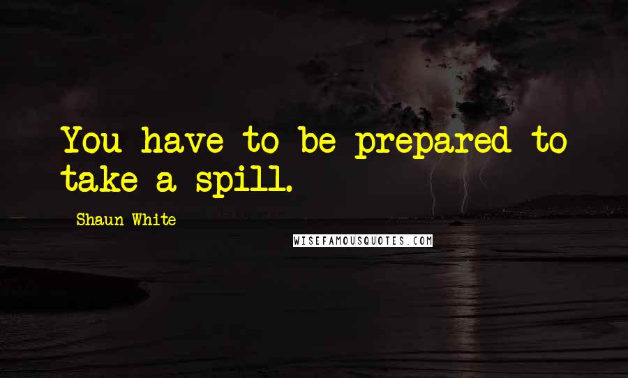 Shaun White Quotes: You have to be prepared to take a spill.