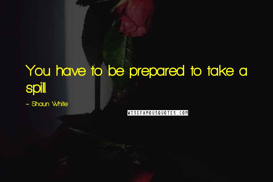 Shaun White Quotes: You have to be prepared to take a spill.