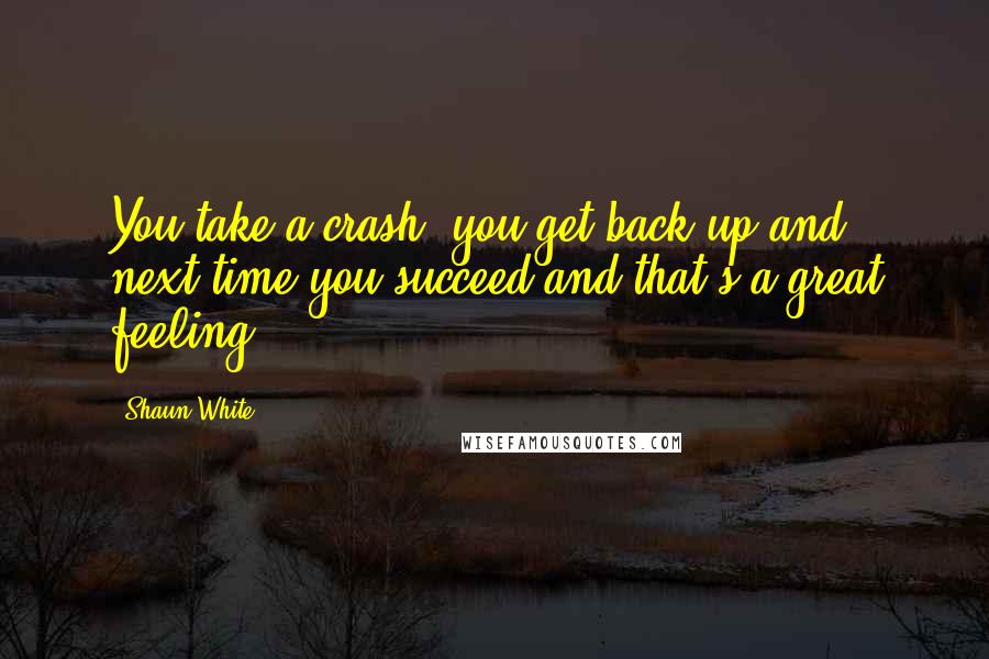 Shaun White Quotes: You take a crash, you get back up and next time you succeed and that's a great feeling.