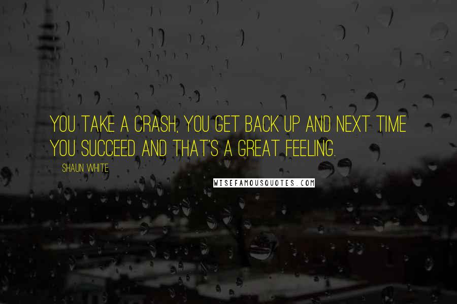 Shaun White Quotes: You take a crash, you get back up and next time you succeed and that's a great feeling.