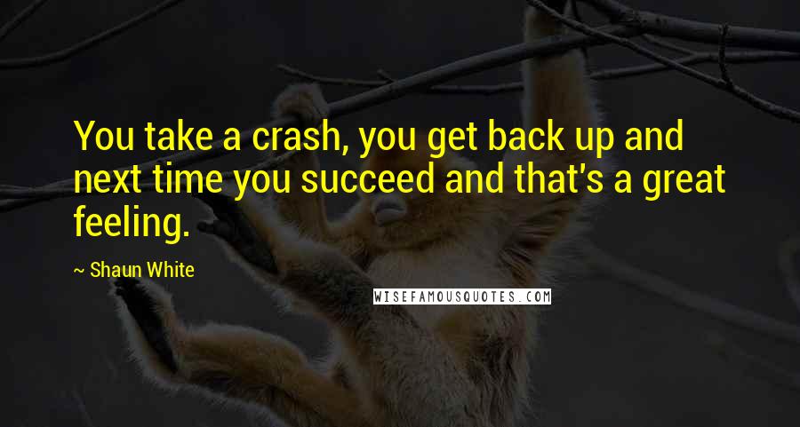 Shaun White Quotes: You take a crash, you get back up and next time you succeed and that's a great feeling.