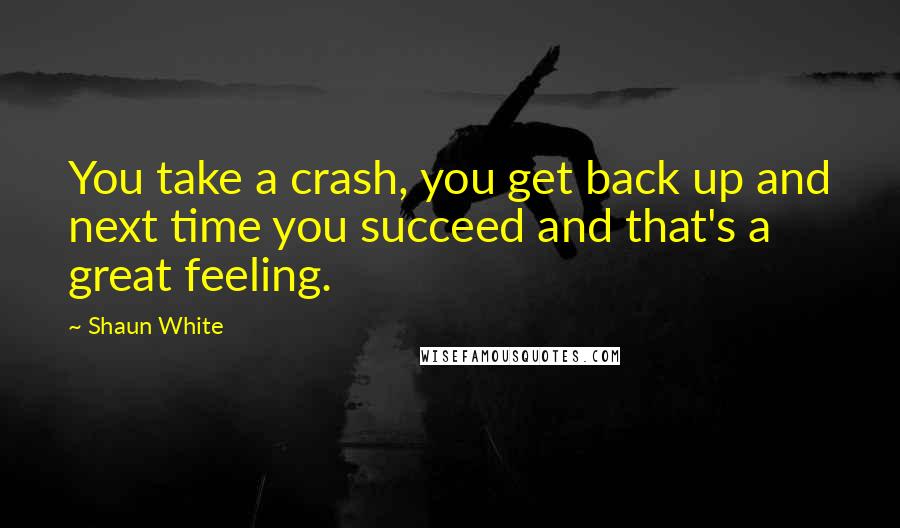 Shaun White Quotes: You take a crash, you get back up and next time you succeed and that's a great feeling.