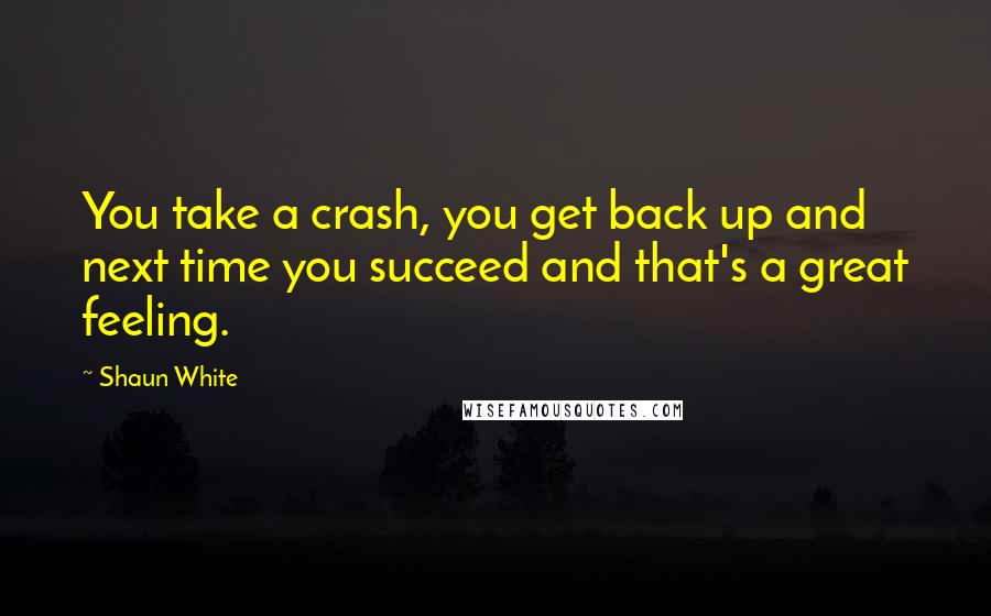 Shaun White Quotes: You take a crash, you get back up and next time you succeed and that's a great feeling.