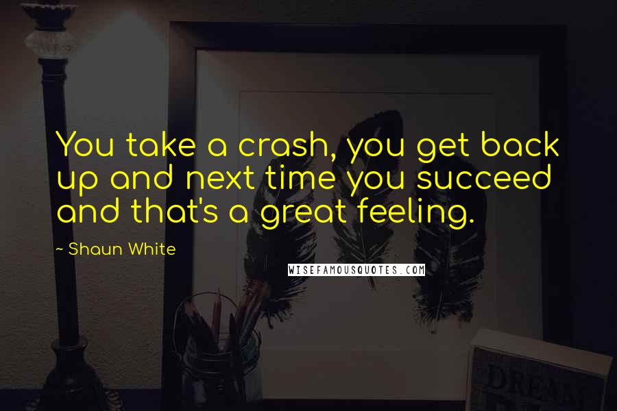 Shaun White Quotes: You take a crash, you get back up and next time you succeed and that's a great feeling.