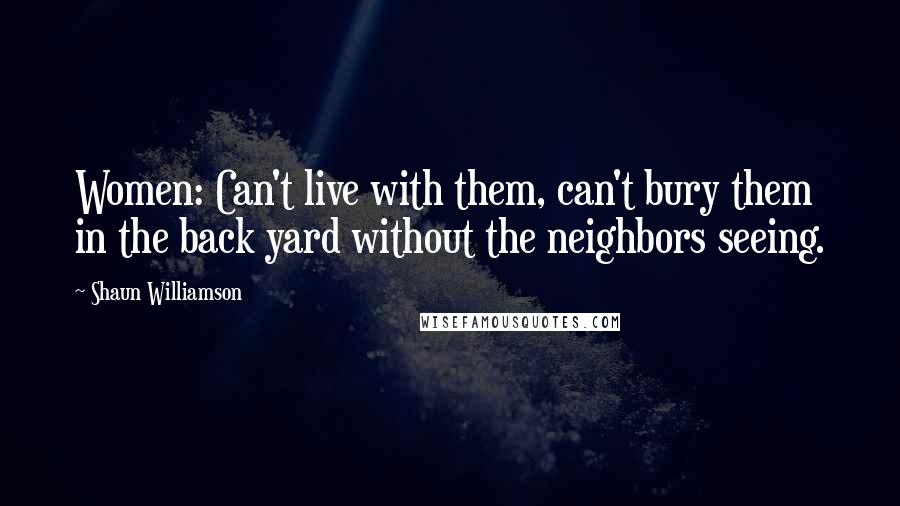 Shaun Williamson Quotes: Women: Can't live with them, can't bury them in the back yard without the neighbors seeing.