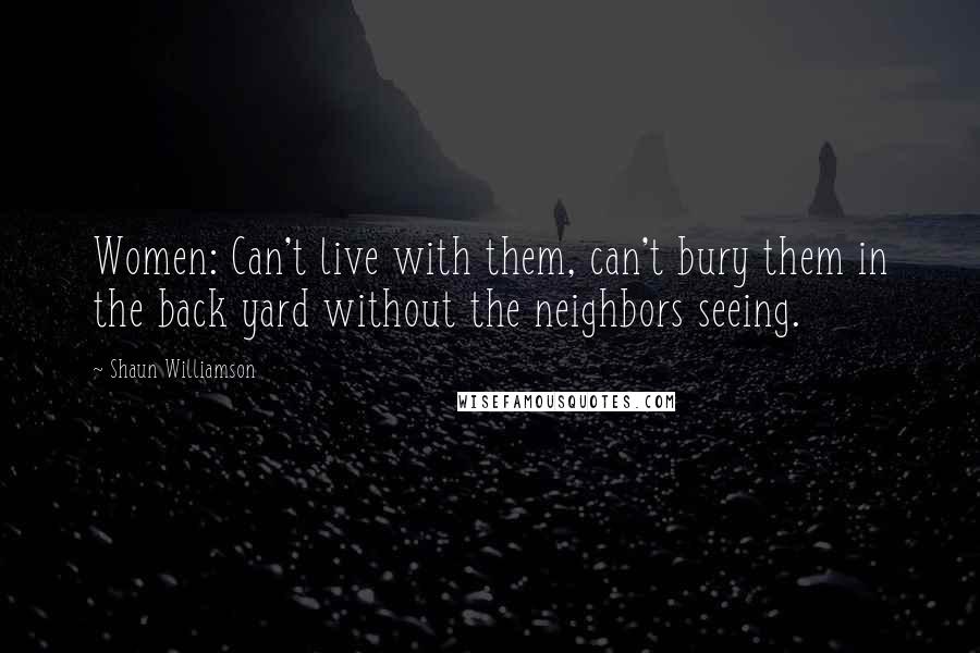 Shaun Williamson Quotes: Women: Can't live with them, can't bury them in the back yard without the neighbors seeing.