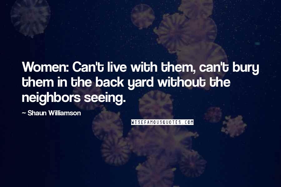 Shaun Williamson Quotes: Women: Can't live with them, can't bury them in the back yard without the neighbors seeing.