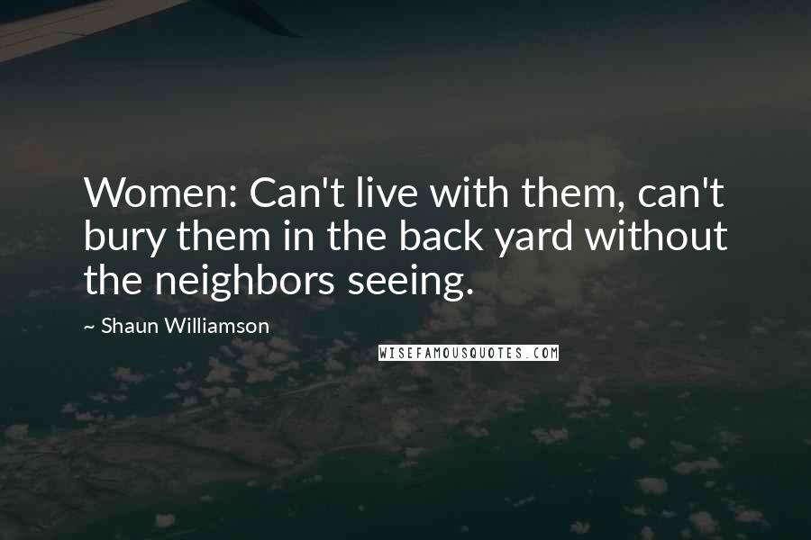 Shaun Williamson Quotes: Women: Can't live with them, can't bury them in the back yard without the neighbors seeing.