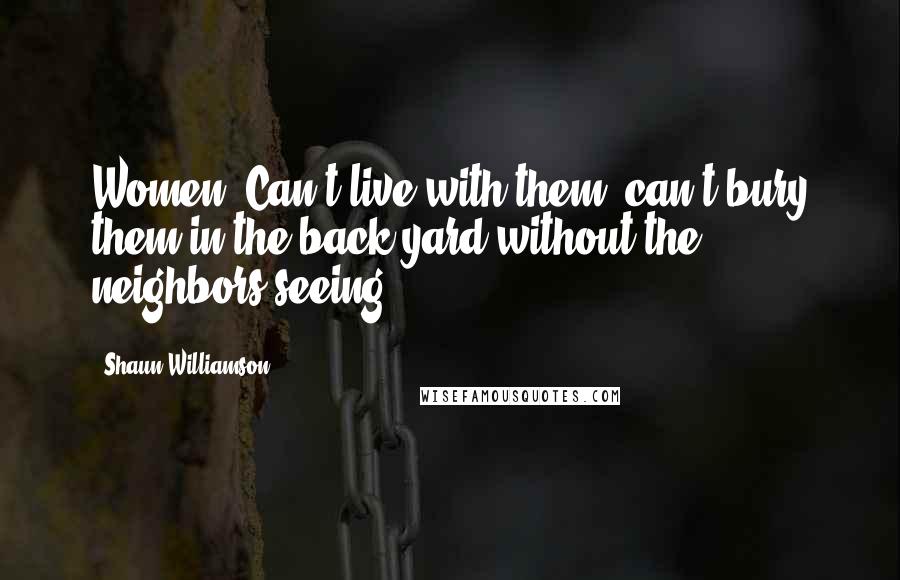 Shaun Williamson Quotes: Women: Can't live with them, can't bury them in the back yard without the neighbors seeing.