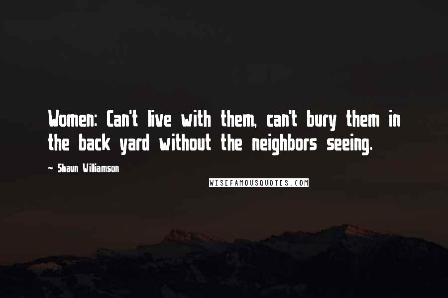 Shaun Williamson Quotes: Women: Can't live with them, can't bury them in the back yard without the neighbors seeing.