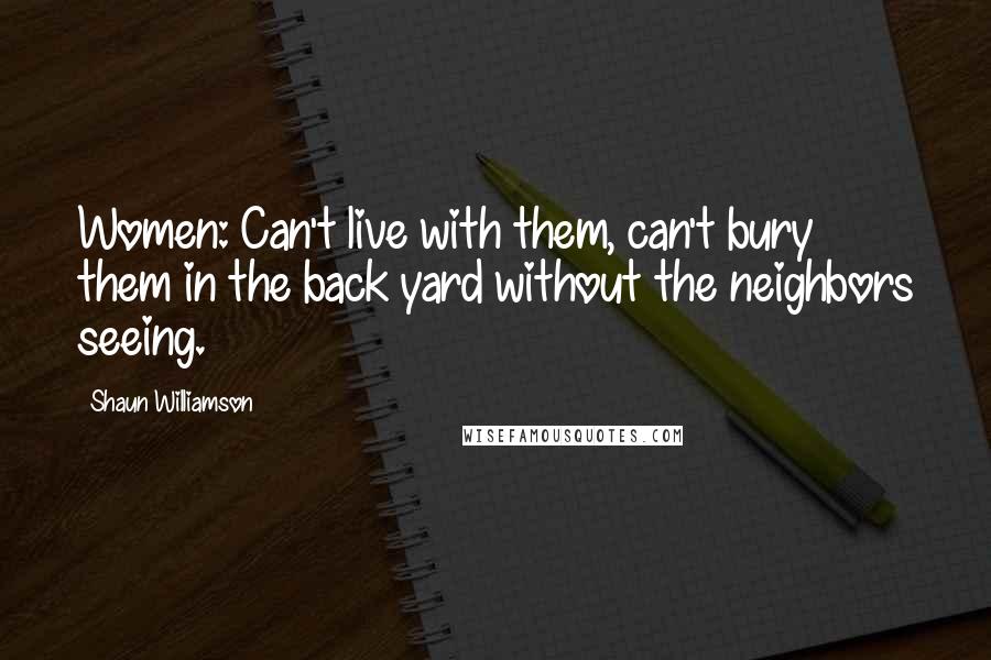 Shaun Williamson Quotes: Women: Can't live with them, can't bury them in the back yard without the neighbors seeing.