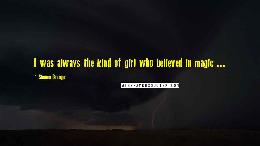 Shauna Granger Quotes: I was always the kind of girl who believed in magic ...