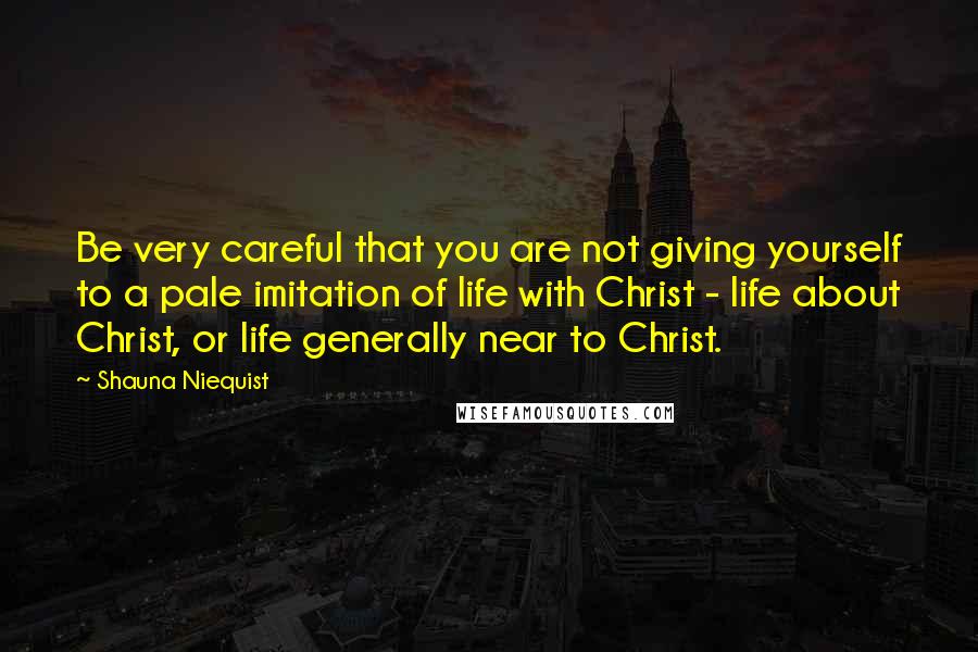 Shauna Niequist Quotes: Be very careful that you are not giving yourself to a pale imitation of life with Christ - life about Christ, or life generally near to Christ.