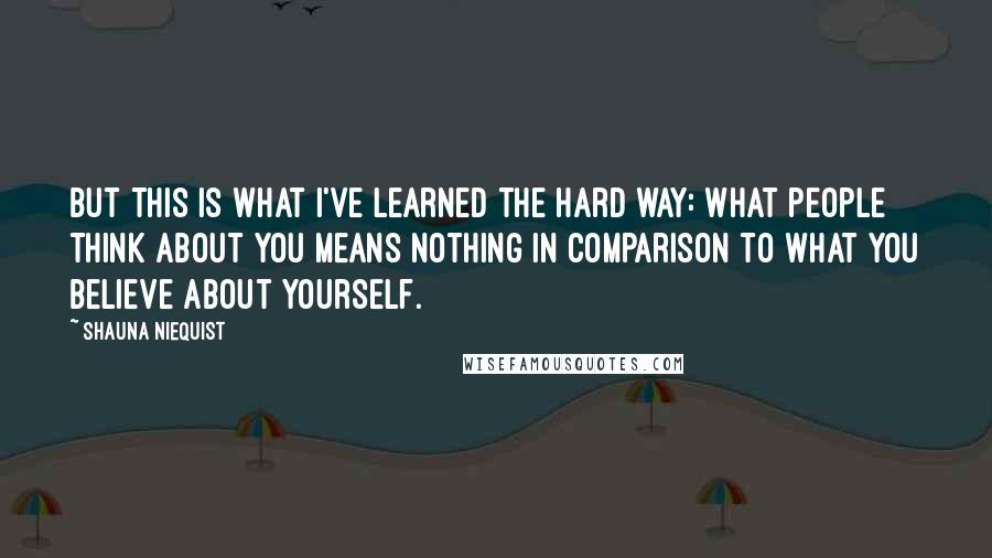 Shauna Niequist Quotes: But this is what I've learned the hard way: what people think about you means nothing in comparison to what you believe about yourself.