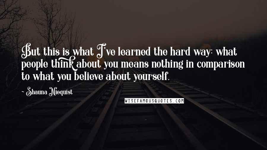 Shauna Niequist Quotes: But this is what I've learned the hard way: what people think about you means nothing in comparison to what you believe about yourself.