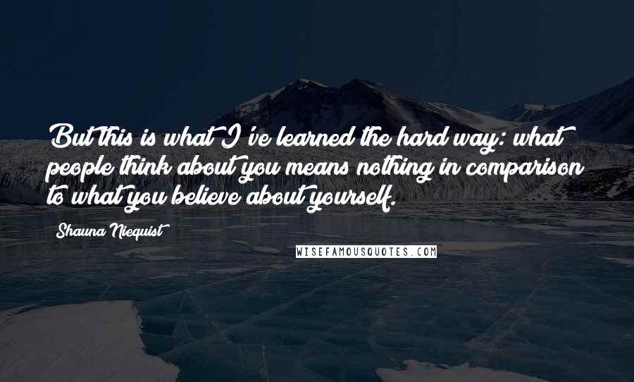 Shauna Niequist Quotes: But this is what I've learned the hard way: what people think about you means nothing in comparison to what you believe about yourself.