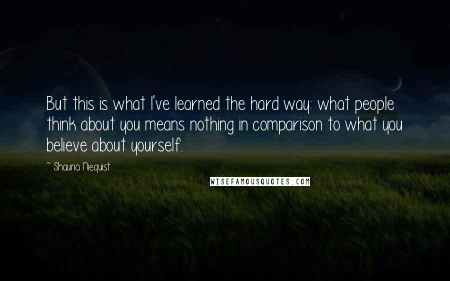 Shauna Niequist Quotes: But this is what I've learned the hard way: what people think about you means nothing in comparison to what you believe about yourself.