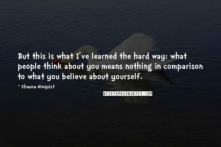 Shauna Niequist Quotes: But this is what I've learned the hard way: what people think about you means nothing in comparison to what you believe about yourself.