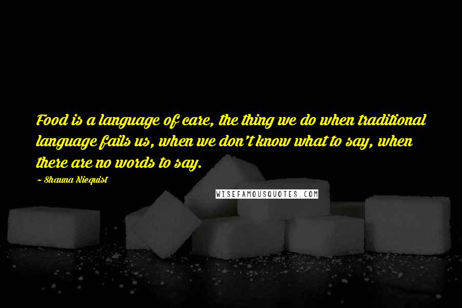 Shauna Niequist Quotes: Food is a language of care, the thing we do when traditional language fails us, when we don't know what to say, when there are no words to say.