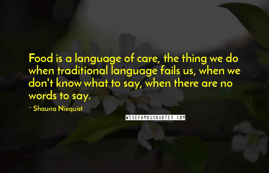 Shauna Niequist Quotes: Food is a language of care, the thing we do when traditional language fails us, when we don't know what to say, when there are no words to say.