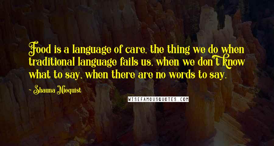 Shauna Niequist Quotes: Food is a language of care, the thing we do when traditional language fails us, when we don't know what to say, when there are no words to say.