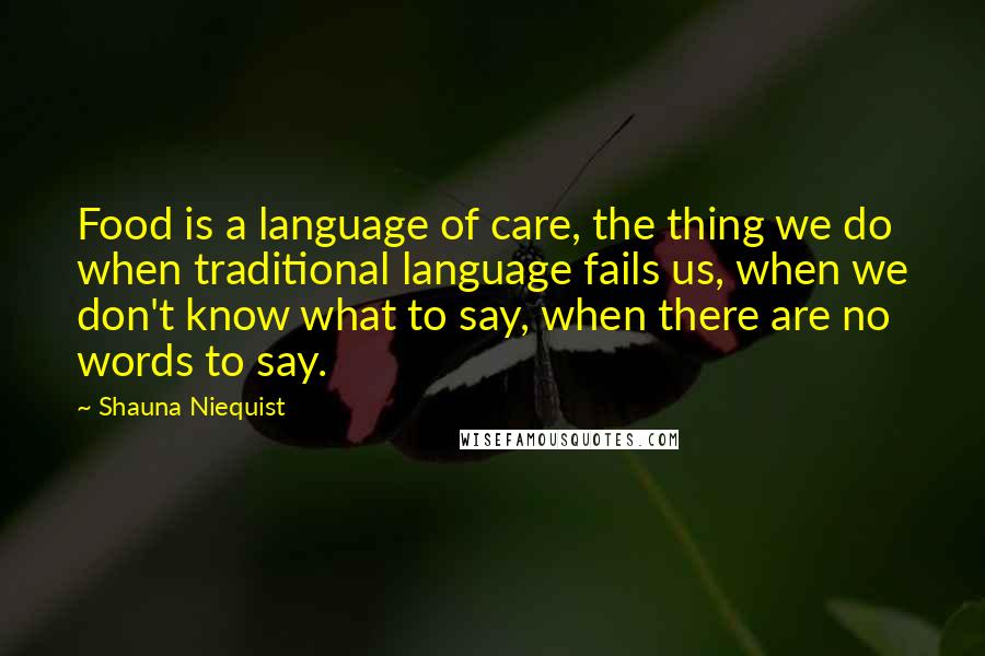 Shauna Niequist Quotes: Food is a language of care, the thing we do when traditional language fails us, when we don't know what to say, when there are no words to say.