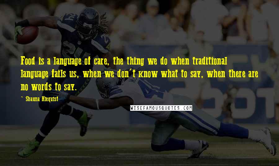 Shauna Niequist Quotes: Food is a language of care, the thing we do when traditional language fails us, when we don't know what to say, when there are no words to say.