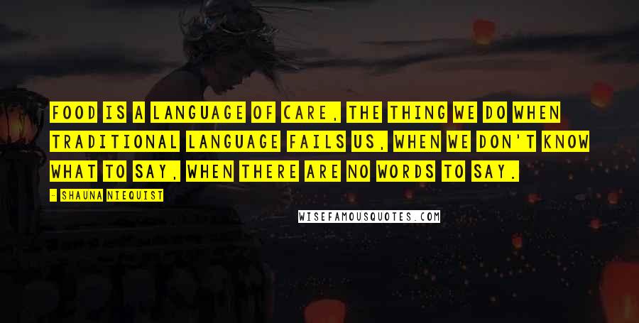 Shauna Niequist Quotes: Food is a language of care, the thing we do when traditional language fails us, when we don't know what to say, when there are no words to say.