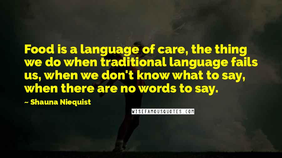 Shauna Niequist Quotes: Food is a language of care, the thing we do when traditional language fails us, when we don't know what to say, when there are no words to say.