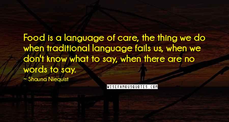 Shauna Niequist Quotes: Food is a language of care, the thing we do when traditional language fails us, when we don't know what to say, when there are no words to say.