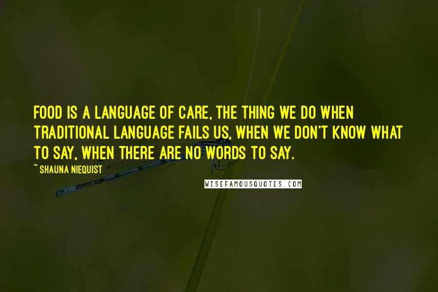 Shauna Niequist Quotes: Food is a language of care, the thing we do when traditional language fails us, when we don't know what to say, when there are no words to say.