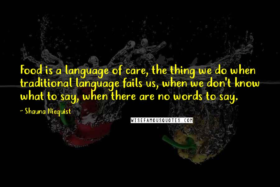 Shauna Niequist Quotes: Food is a language of care, the thing we do when traditional language fails us, when we don't know what to say, when there are no words to say.
