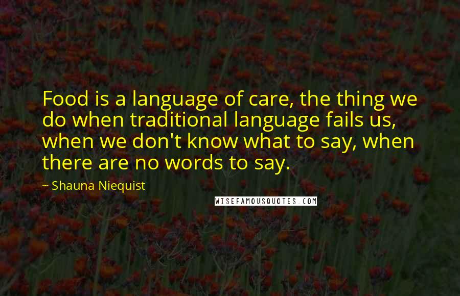 Shauna Niequist Quotes: Food is a language of care, the thing we do when traditional language fails us, when we don't know what to say, when there are no words to say.