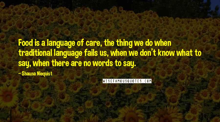 Shauna Niequist Quotes: Food is a language of care, the thing we do when traditional language fails us, when we don't know what to say, when there are no words to say.