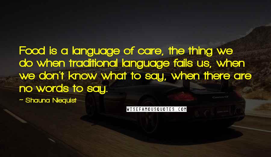 Shauna Niequist Quotes: Food is a language of care, the thing we do when traditional language fails us, when we don't know what to say, when there are no words to say.