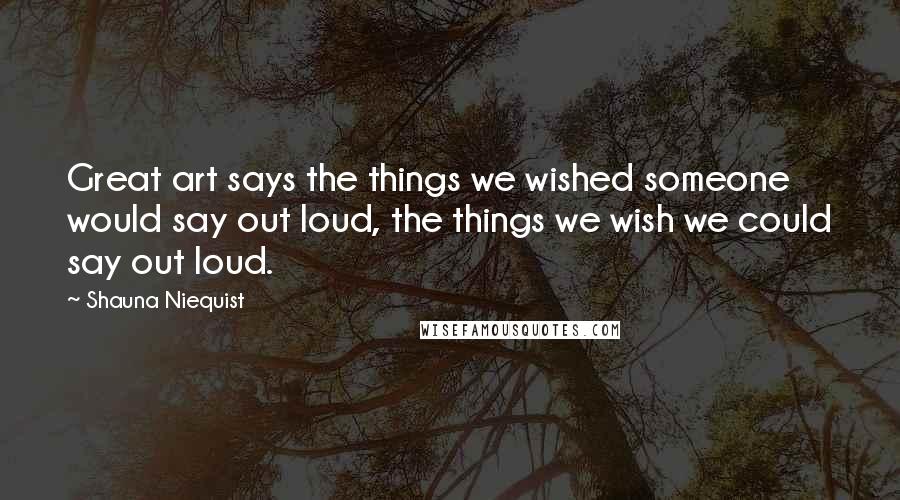 Shauna Niequist Quotes: Great art says the things we wished someone would say out loud, the things we wish we could say out loud.