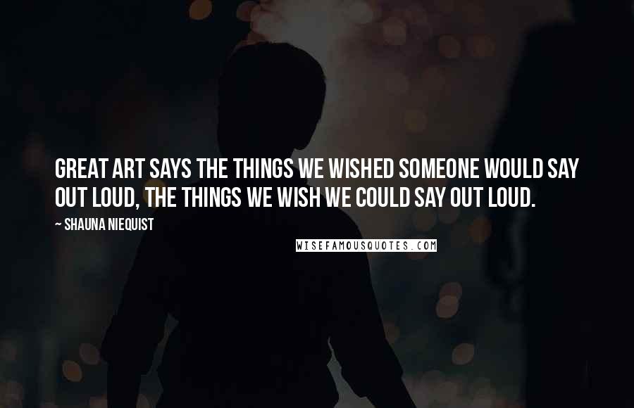 Shauna Niequist Quotes: Great art says the things we wished someone would say out loud, the things we wish we could say out loud.