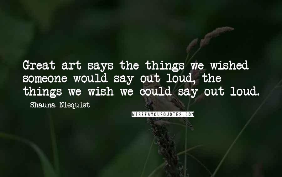 Shauna Niequist Quotes: Great art says the things we wished someone would say out loud, the things we wish we could say out loud.