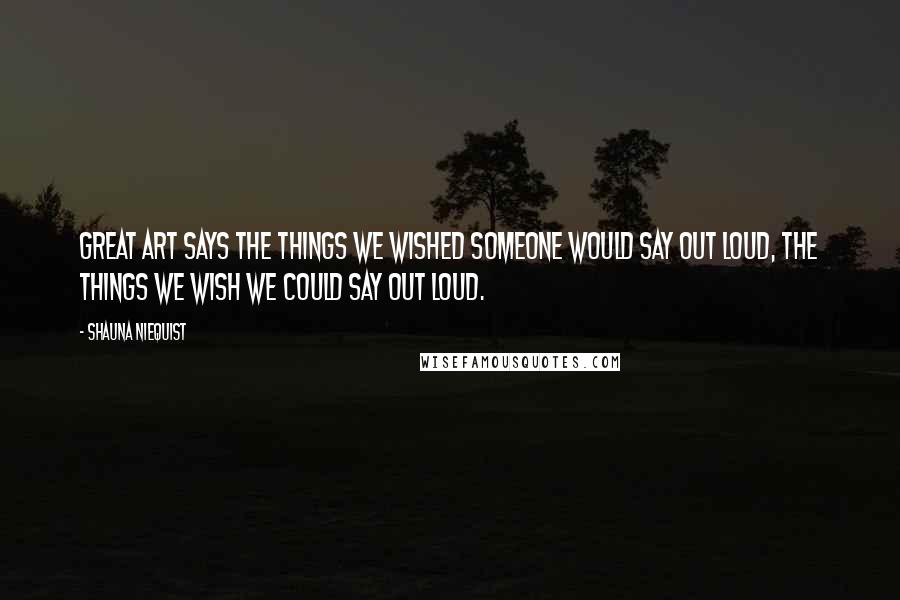 Shauna Niequist Quotes: Great art says the things we wished someone would say out loud, the things we wish we could say out loud.