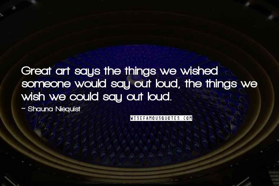 Shauna Niequist Quotes: Great art says the things we wished someone would say out loud, the things we wish we could say out loud.