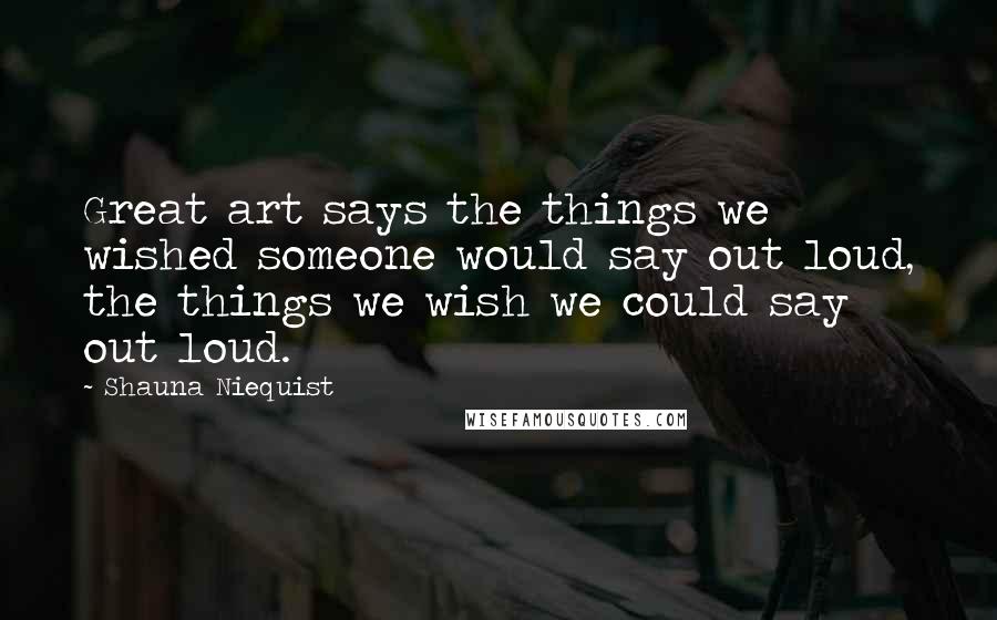 Shauna Niequist Quotes: Great art says the things we wished someone would say out loud, the things we wish we could say out loud.