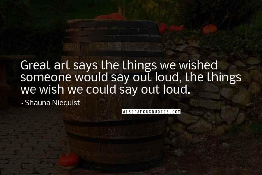 Shauna Niequist Quotes: Great art says the things we wished someone would say out loud, the things we wish we could say out loud.