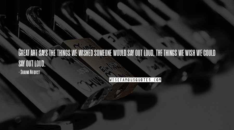 Shauna Niequist Quotes: Great art says the things we wished someone would say out loud, the things we wish we could say out loud.