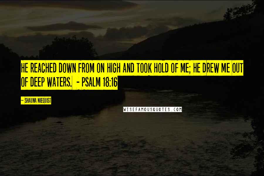 Shauna Niequist Quotes: He reached down from on high and took hold of me; he drew me out of deep waters.  - Psalm 18:16