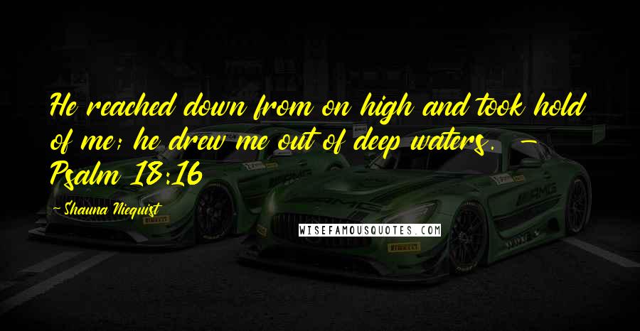 Shauna Niequist Quotes: He reached down from on high and took hold of me; he drew me out of deep waters.  - Psalm 18:16