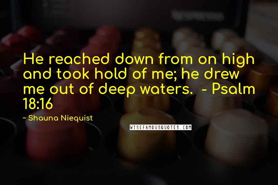 Shauna Niequist Quotes: He reached down from on high and took hold of me; he drew me out of deep waters.  - Psalm 18:16