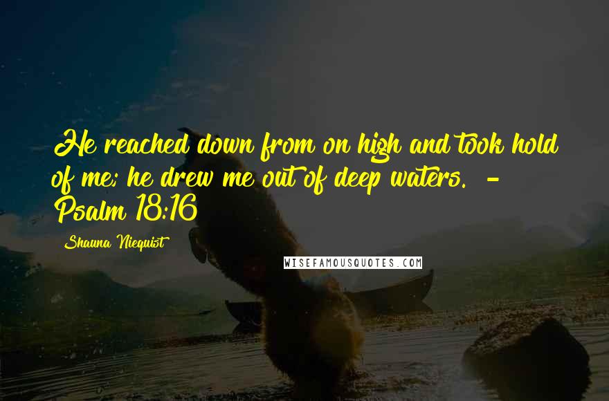 Shauna Niequist Quotes: He reached down from on high and took hold of me; he drew me out of deep waters.  - Psalm 18:16